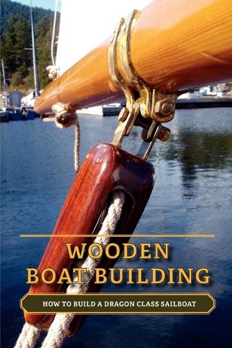 Wooden Boat Building: How to Build a Dragon Class Sailboat (Paperback)