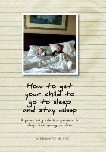 How to get your child to go to sleep and stay asleep: A practical guide for parents to sleep train young children (Hardback)