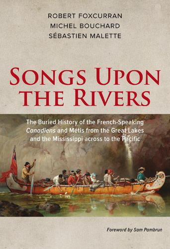 Songs Upon the Rivers: The Buried History of the French-Speaking Canadiens and Metis from the Great Lakes and the Mississippi across to the Pacific (Paperback)