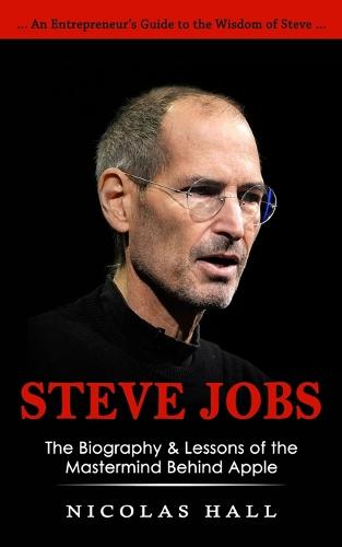 Steve Jobs: An Entrepreneur's Guide to the Wisdom of Steve (The Biography & Lessons of the Mastermind Behind Apple) (Paperback)
