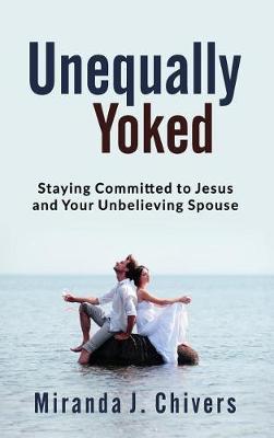 Unequally Yoked: Staying Committed to Jesus and Your Unbelieving Spouse (Hardback)