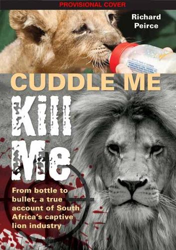 Cuddle me, Kill me: From Bottle To Bullet - A True Account of South Africa's Captive Lion Industry (Paperback)