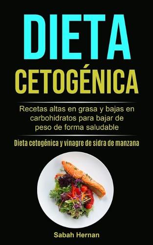Dieta cetogenica: Recetas altas en grasa y bajas en carbohidratos para bajar de peso de forma saludable (Dieta cetogenica y vinagre de sidra de manzana) (Paperback)