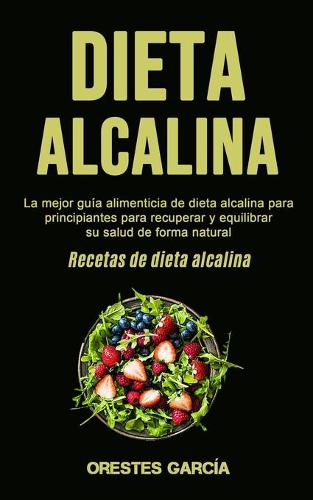 Dieta Alcalina: La mejor guia alimenticia de dieta alcalina para principiantes para recuperar y equilibrar su salud de forma natural (Recetas de dieta alcalina) (Paperback)