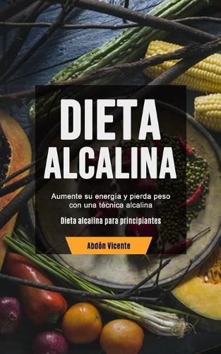 Dieta Alcalina: Aumente su energia y pierda peso con una tecnica alcalina (Dieta alcalina para principiantes) (Paperback)
