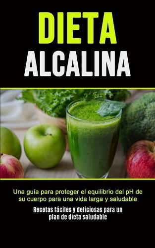 Dieta Alcalina: Una guia para proteger el equilibrio del pH de su cuerpo para una vida larga y saludable (Recetas faciles y deliciosas para un plan de dieta saludable) (Paperback)