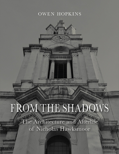 From the Shadows: The Architecture and Afterlife of Nicholas Hawksmoor (Hardback)