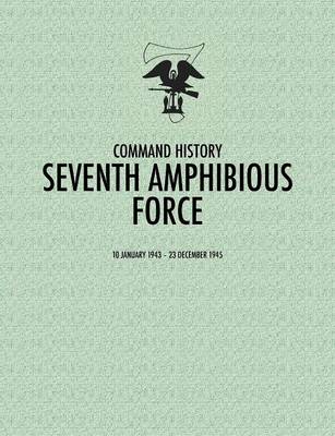 Seventh Amphibious Force: Command History, 10 January 1943 - 23 December 1945 (Paperback)