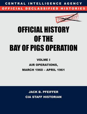 CIA Official History of the Bay of Pigs Invasion, Volume I: Air Operations, March 1960 - April 1961 (Paperback)