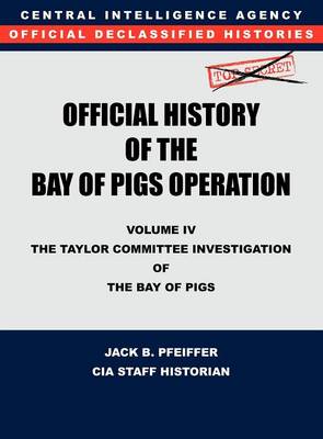 CIA Official History of the Bay of Pigs Invasion, Volume IV: The Taylor Committee Investigation of the Bay of Pigs (Hardback)