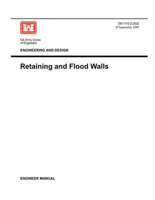 Engineering and Design: Retaining Flood Walls (Engineer Manual EM 1110-2-2502) (Paperback)