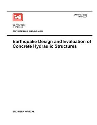 Engineering and Design: Earthquake Design and Evaluation of Concrete Hydraulic Structures (Engineer Manual EM 1110-2-6053) (Paperback)