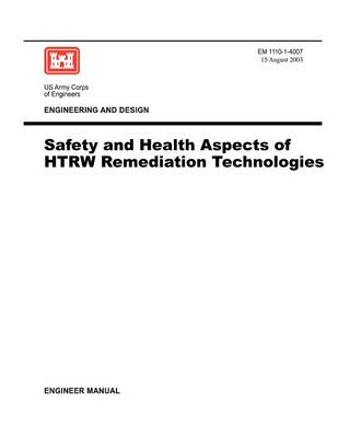 Engineering and Design: Safety and Health Aspects of HTRW Remediation Technologies (Engineer Manual EM 1110-1-4007) (Paperback)