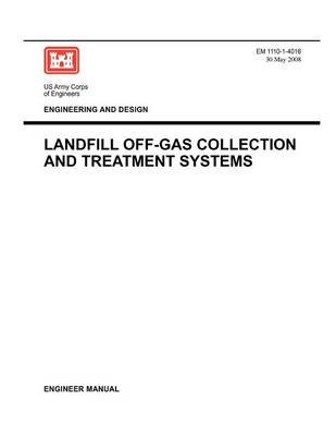 Engineering and Design: Landfill Off-Gas Collection and Treatment Systems (Engineer Manual EM 1110-1-4016) (Paperback)
