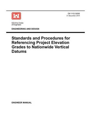 Engineering and Design: Standards and Procedures for Referencing Project Elevation Grades to Nationwide Vertical Datums (EM 1110-2-6056) (Paperback)