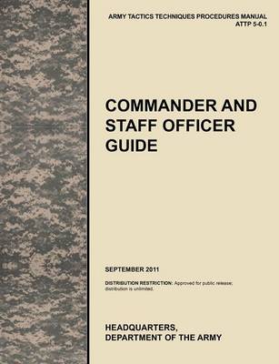 Commander and Staff Officer Guide: The Official U.S. Army Tactics, Techniques, and Procedures Manual ATTP 5-0.1, September 2011 (Paperback)