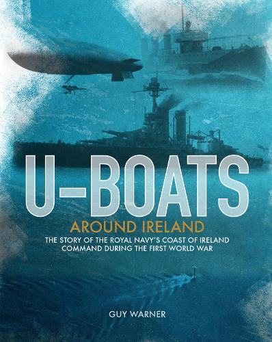 U-boats Around Ireland: The Story of the Royal Navy's Coast of Ireland Command in the First World War (Paperback)