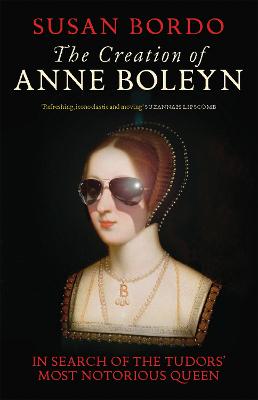 The Creation of Anne Boleyn: In Search of the Tudors' Most Notorious Queen (Hardback)