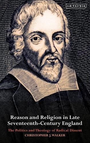Reason and Religion in Late Seventeenth-Century England: The Politics and Theology of Radical Dissent - International Library of Historical Studies (Hardback)