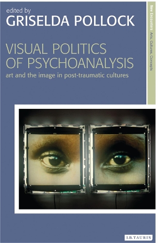 Visual Politics of Psychoanalysis: Art and the Image in Post-traumatic Cultures - New Encounters: Arts, Cultures, Concepts (Paperback)