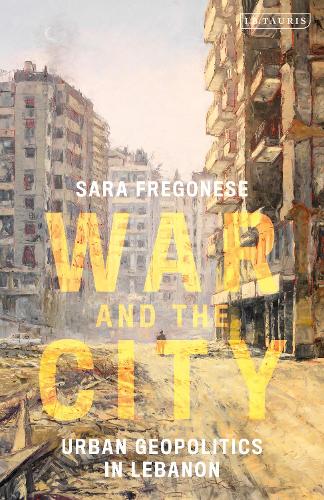 War and the City: Urban Geopolitics in Lebanon - International Library of Human Geography (Hardback)