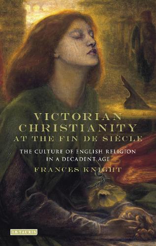 Victorian Christianity at the Fin de Siecle: The Culture of English Religion in a Decadent Age (Hardback)