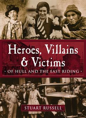 Heroes, Villains & Victims - Of Hull and the East Riding (Paperback)