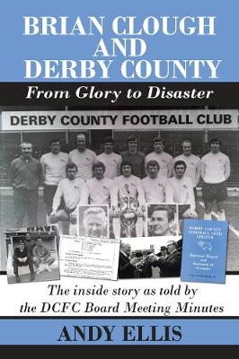 Brian Clough and Derby County : From Glory to Disaster: The Inside Story as Told by the DCFC Board Meeting Minutes (Paperback)