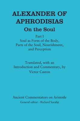 Alexander of Aphrodisias: On the Soul: Part I: Soul as Form of the Body, Parts of the Soul, Nourishment, and Perception - Ancient Commentators on Aristotle (Hardback)