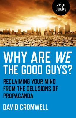 Why Are We The Good Guys? – Reclaiming Your Mind From The Delusions Of Propaganda - David Cromwell