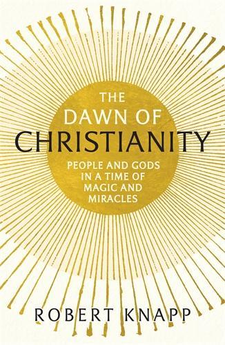The Dawn of Christianity: People and Gods in a Time of Magic and Miracles (Paperback)