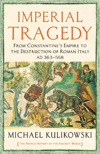 Imperial Tragedy: From Constantine's Empire to the Destruction of Roman Italy AD 363-568 - The Profile History of the Ancient World Series (Hardback)