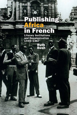 Publishing Africa in French: Literary Institutions and Decolonization 1945-1967 - Contemporary French and Francophone Cultures 37 (Hardback)