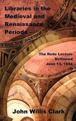 Libraries in the Medieval and Renaissance Periods - The Rede Lecture Delivered June 13, 1894 (Hardback)