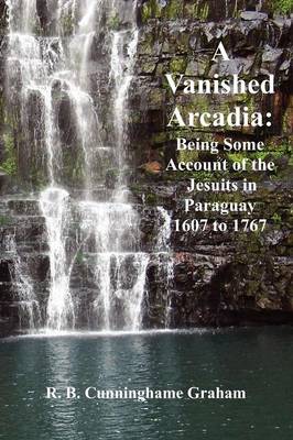 A Vanished Arcadia: Being Some Accounts of the Jesuits in Paraguay 1607-1767 (Paperback)