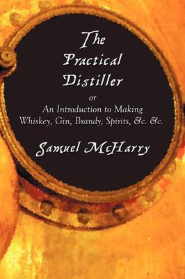The Practical Distiller, or An Introduction to Making Whiskey, Gin, Brandy, Spirits, &c. &c. (Paperback)