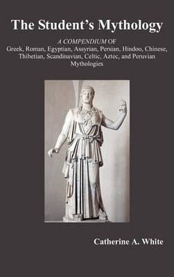 THE Student's Mythology: A Compendium of Greek, Roman, Egyptian, Assyrian, Persian, Hindoo, Chinese, Thibetian, Scandinavian, Celtic, Aztec, and Peruvian Mythologies (Hardback)