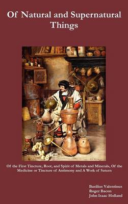 Of Natural and Supernatural Things, Also, Of the First Tincture, Root, and Spirit of Metals and Minerals, Of the Medicine or Tincture of Antimony and A Work of Saturn (Hardback)