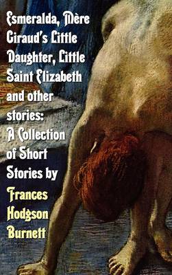 Esmeralda, Mere Giraud's Little Daughter, Little Saint Elizabeth and Other Stories: A Collection of Short Stories by Frances Hodgson Burnett (Hardback)