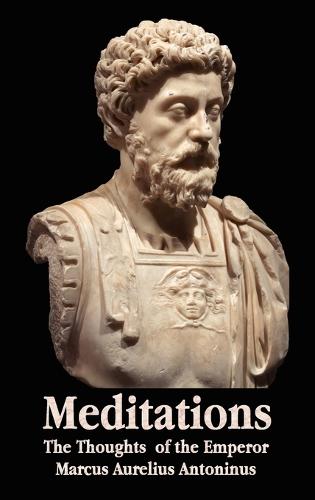 Meditations - The Thoughts of the Emperor Marcus Aurelius Antoninus - with Biographical Sketch, Philosophy of, Illustrations, Index and Index of Terms (Hardback)