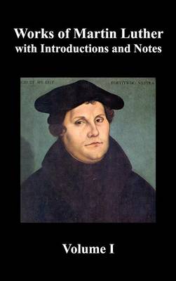 Works of Martin Luther, Volume 1. [Luther's Prefaces to His Works, the Ninety-Five Theses (together with Related Letters), Treatise on the Holy Sacrament of Baptism, A Discussion of Confession, The Fourteen of Consolation, Treatise on Good Works, Treatise (Hardback)