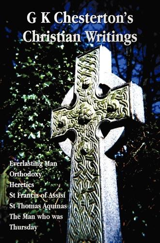 G K Chesterton's Christian Writings (unabridged): Everlasting Man, Orthodoxy, Heretics, St Francis of Assisi, St. Thomas Aquinas and The Man Who Was Thursday (Hardback)
