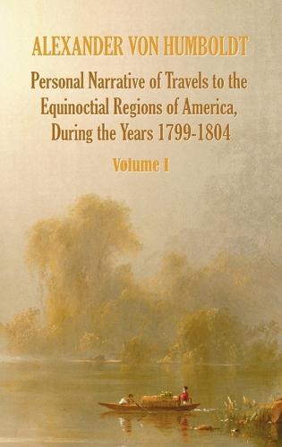 Personal Narrative of Travels to the Equinoctial Regions of America, During the Year 1799-1804 - Volume 1 (Hardback)