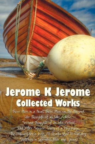 Jerome K Jerome, Collected Works (complete and Unabridged), Including: Three Men in a Boat (To Say Nothing of the Dog) (illustrated), Three Men on the Bummel, Idle Thoughts of an Idle Fellow, Second Thoughts of an Idle Fellow, Told After Supper, Diary of (Hardback)