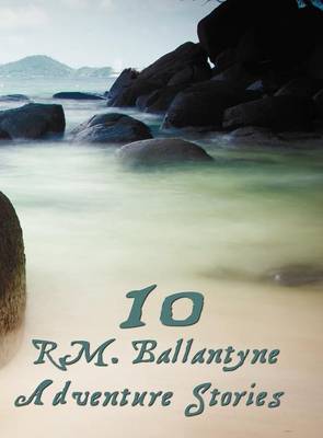 Ten R.M.Ballantyne Adventure Stories, Including (complete and Unabridged): Hudson Bay, The Coral Island (illustrated), The Dog Crusoe and His Master, Away in the Wilderness, Fast in the Ice, The Lifeboat, Post Haste, My Doggie and I, The Madman and the P (Hardback)