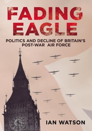 Fading Eagle: Politics and Decline of Britain's Post-war Air Force (Hardback)