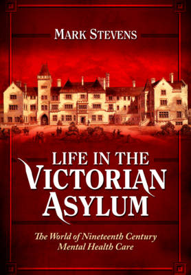 Life in the Victorian Asylum: The World of Nineteenth Century Mental Health Care (Hardback)