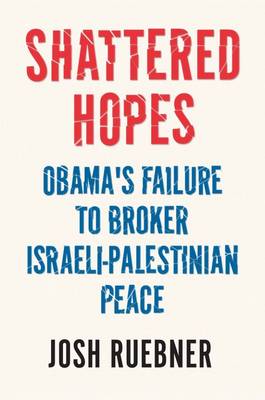Shattered Hopes: The Failure of Obama's Middle East Peace Process (Hardback)