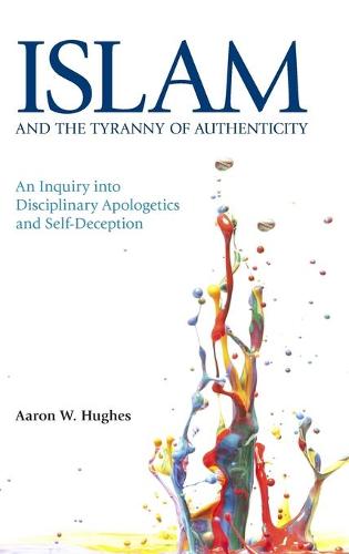Islam and the Tyranny of Authenticity 2015: An Inquiry into Disciplinary Apologetics and Self-Deception (Hardback)