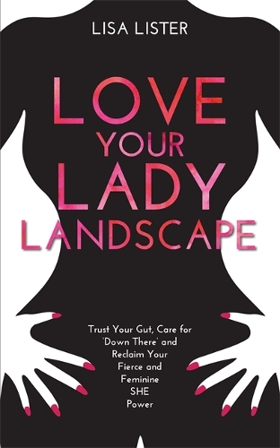 Love Your Lady Landscape: Trust Your Gut, Care for 'Down There' and Reclaim Your Fierce and Feminine SHE Power (Paperback)
